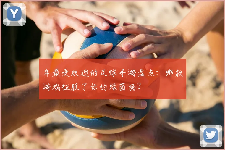 年最受欢迎的足球手游盘点:哪款游戏征服了你的绿茵场?