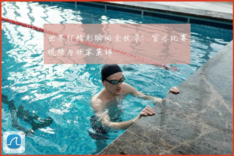 世界杯精彩瞬间全收录:官方比赛视频与独家集锦