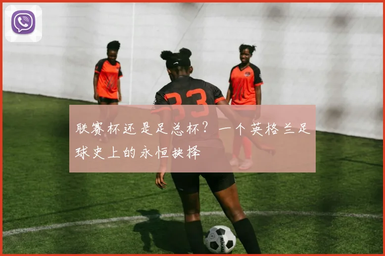 联赛杯还是足总杯?一个英格兰足球史上的永恒抉择