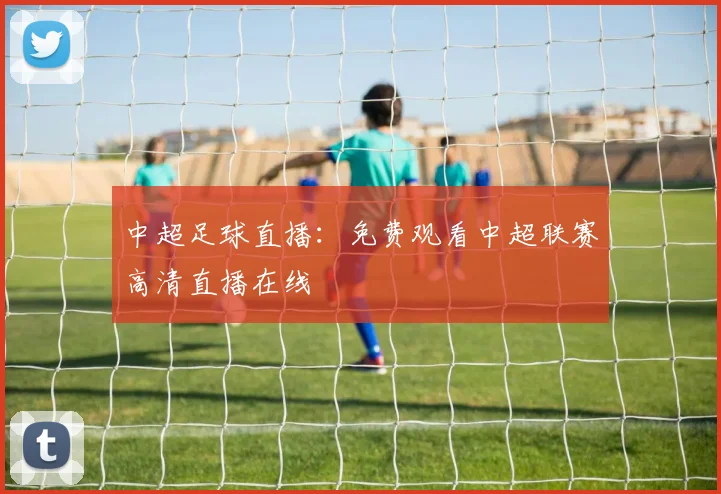 中超足球直播:免费观看中超联赛高清直播在线