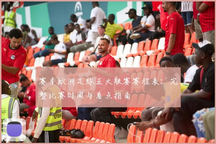 赛季欧洲足球五大联赛赛程表:完整比赛时间与看点指南