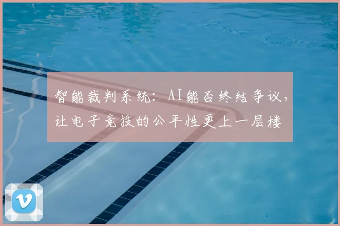 智能裁判系统:AI能否终结争议,让电子竞技的公平性更上一层楼
