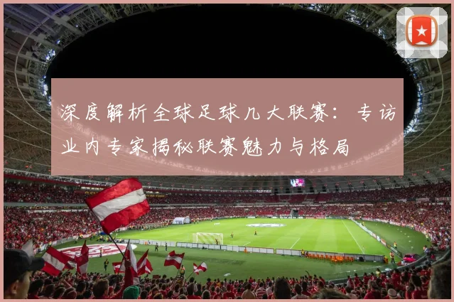 深度解析全球足球几大联赛:专访业内专家揭秘联赛魅力与格局