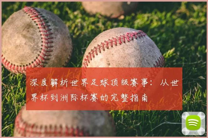 深度解析世界足球顶级赛事:从世界杯到洲际杯赛的完整指南