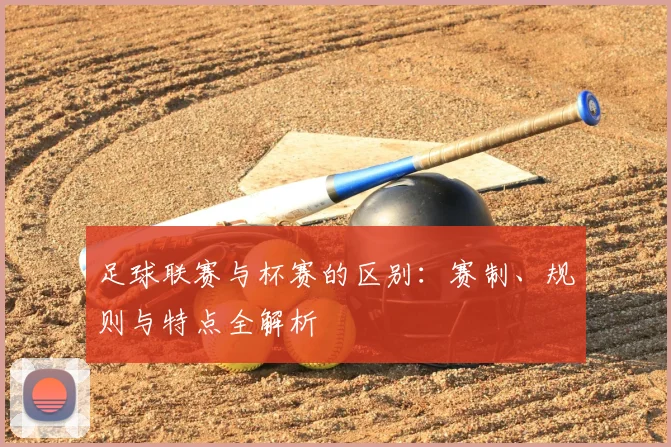 足球联赛与杯赛的区别:赛制、规则与特点全解析