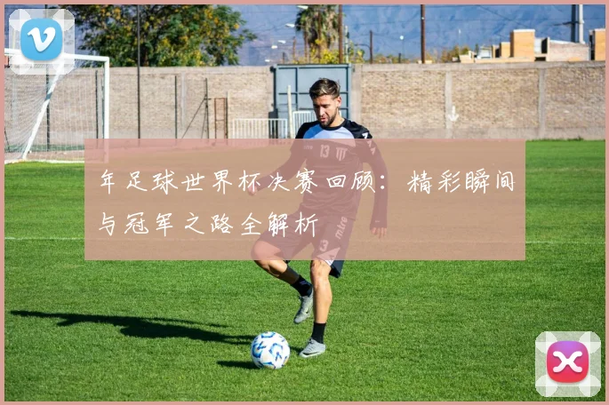 年足球世界杯决赛回顾:精彩瞬间与冠军之路全解析