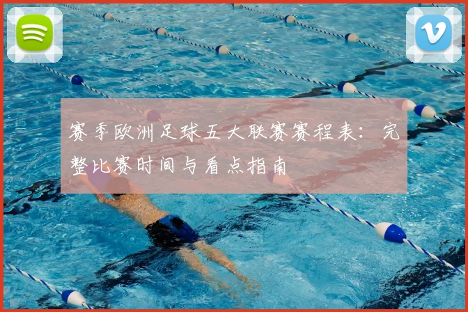 赛季欧洲足球五大联赛赛程表:完整比赛时间与看点指南