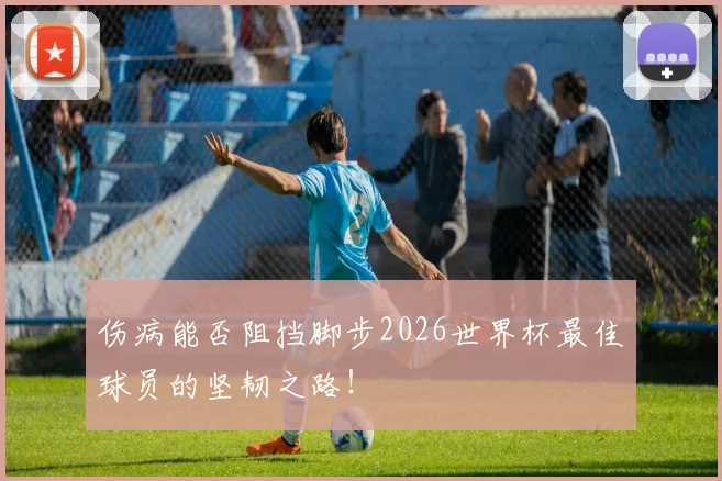 伤病能否阻挡脚步2026世界杯最佳球员的坚韧之路!
