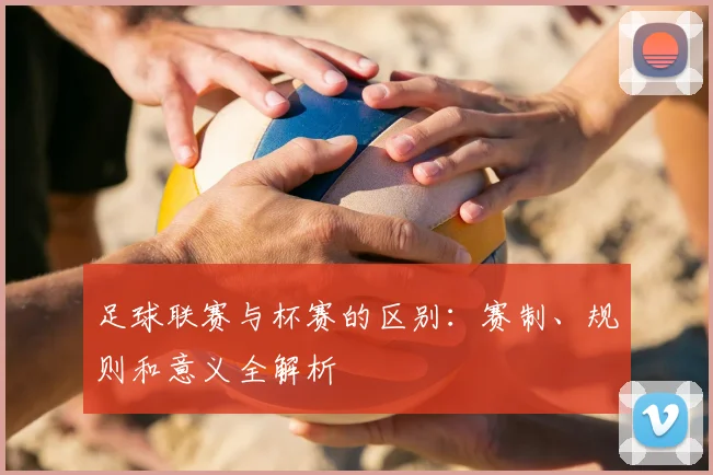足球联赛与杯赛的区别:赛制、规则和意义全解析